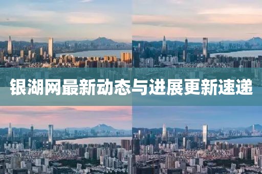 銀湖網(wǎng)最新動態(tài)與進展更新速遞