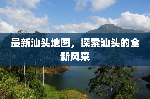 最新汕頭地圖，探索汕頭的全新風(fēng)采