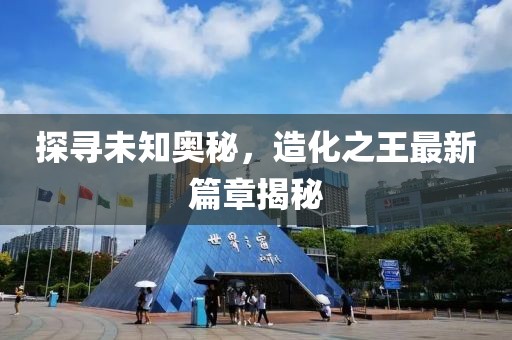 探尋未知奧秘，造化之王最新篇章揭秘