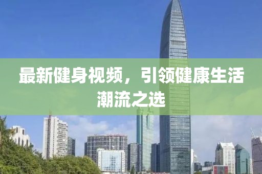 最新健身視頻，引領(lǐng)健康生活潮流之選