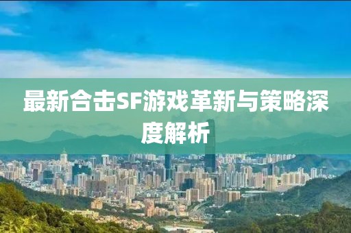 最新合擊SF游戲革新與策略深度解析