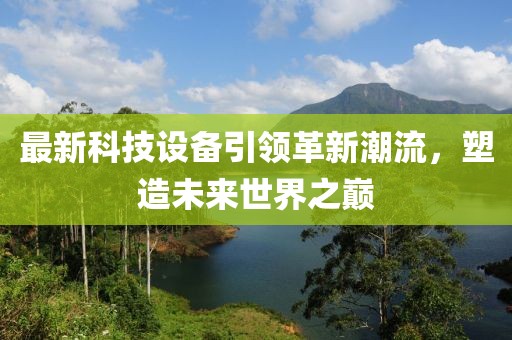 最新科技設(shè)備引領(lǐng)革新潮流，塑造未來(lái)世界之巔