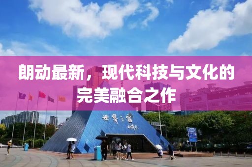 朗動(dòng)最新，現(xiàn)代科技與文化的完美融合之作