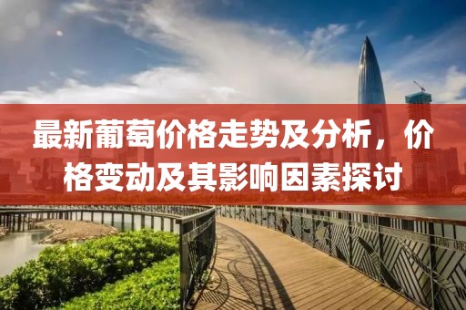 最新葡萄價格走勢及分析，價格變動及其影響因素探討