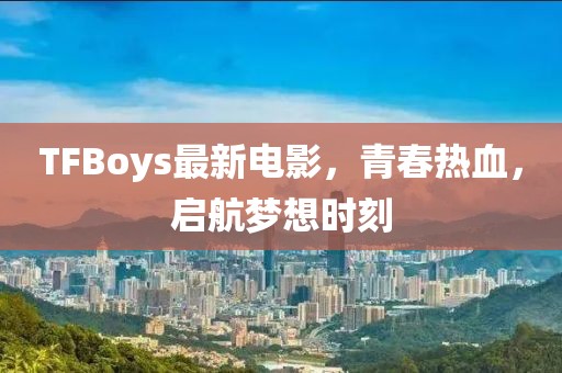 TFBoys最新電影，青春熱血，啟航夢想時刻