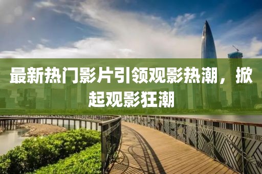 最新熱門影片引領(lǐng)觀影熱潮，掀起觀影狂潮