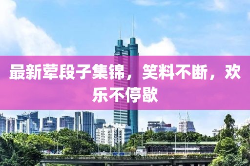 最新葷段子集錦，笑料不斷，歡樂(lè)不停歇