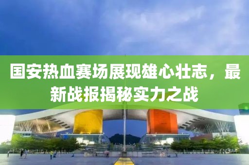 國安熱血賽場展現(xiàn)雄心壯志，最新戰(zhàn)報揭秘實力之戰(zhàn)