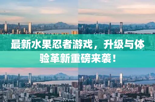 最新水果忍者游戲，升級與體驗革新重磅來襲！