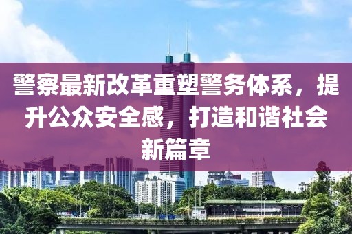 警察最新改革重塑警務(wù)體系，提升公眾安全感，打造和諧社會(huì)新篇章