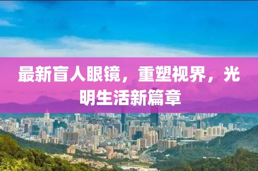 最新盲人眼鏡，重塑視界，光明生活新篇章