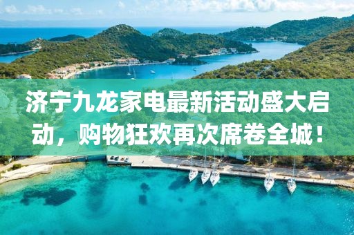 濟(jì)寧九龍家電最新活動(dòng)盛大啟動(dòng)，購(gòu)物狂歡再次席卷全城！