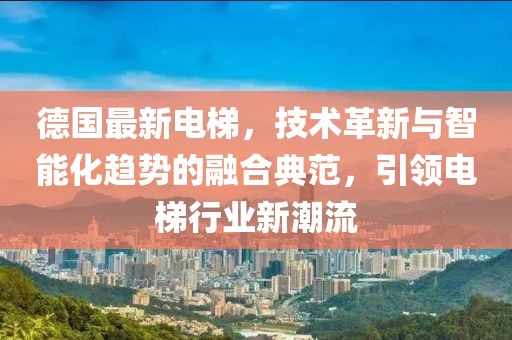 德國最新電梯，技術革新與智能化趨勢的融合典范，引領電梯行業(yè)新潮流