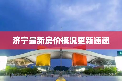 濟(jì)寧最新房?jī)r(jià)概況更新速遞