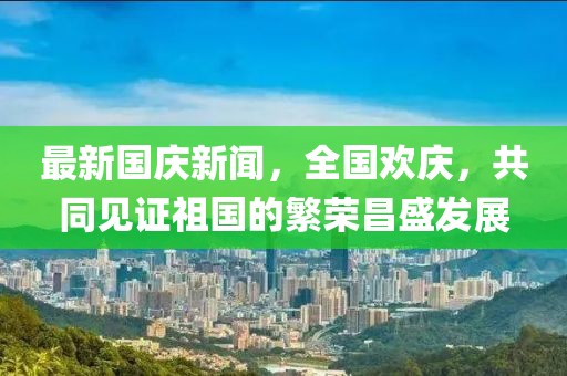最新國慶新聞，全國歡慶，共同見證祖國的繁榮昌盛發(fā)展