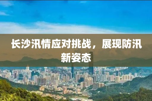 長沙汛情應(yīng)對挑戰(zhàn)，展現(xiàn)防汛新姿態(tài)