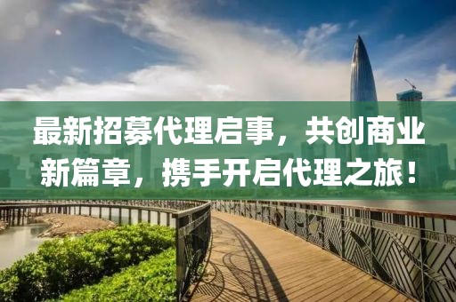 最新招募代理啟事，共創(chuàng)商業(yè)新篇章，攜手開啟代理之旅！