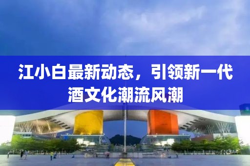 江小白最新動態(tài)，引領新一代酒文化潮流風潮