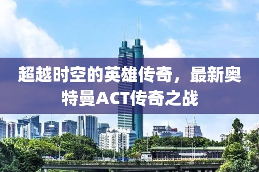 超越時空的英雄傳奇，最新奧特曼ACT傳奇之戰(zhàn)