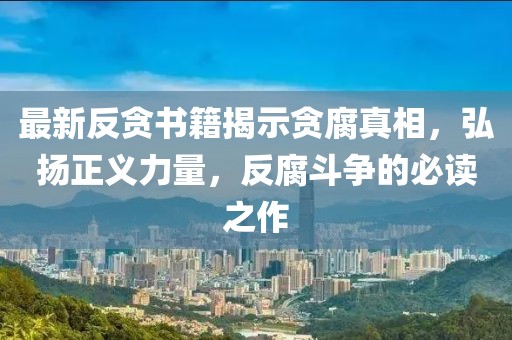 最新反貪書籍揭示貪腐真相，弘揚(yáng)正義力量，反腐斗爭(zhēng)的必讀之作