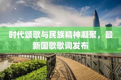 時代頌歌與民族精神凝聚，最新國歌歌詞發(fā)布