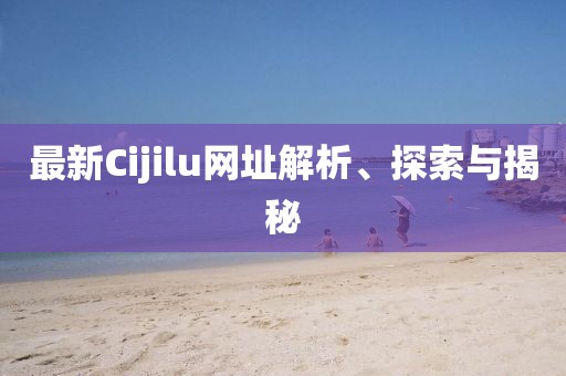 最新Cijilu網(wǎng)址解析、探索與揭秘