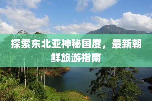 探索東北亞神秘國度，最新朝鮮旅游指南