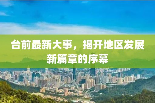 臺(tái)前最新大事，揭開地區(qū)發(fā)展新篇章的序幕