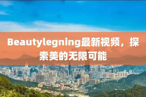 Beautylegning最新視頻，探索美的無(wú)限可能