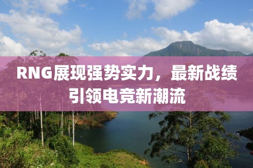 RNG展現(xiàn)強(qiáng)勢實(shí)力，最新戰(zhàn)績引領(lǐng)電競新潮流