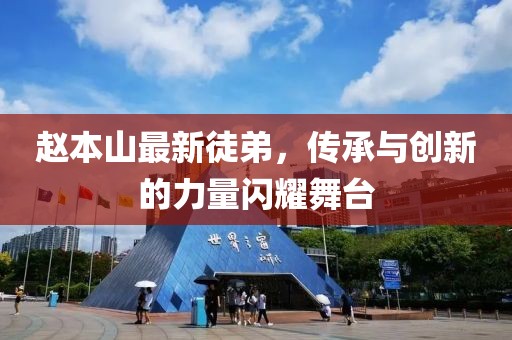 趙本山最新徒弟，傳承與創(chuàng)新的力量閃耀舞臺(tái)