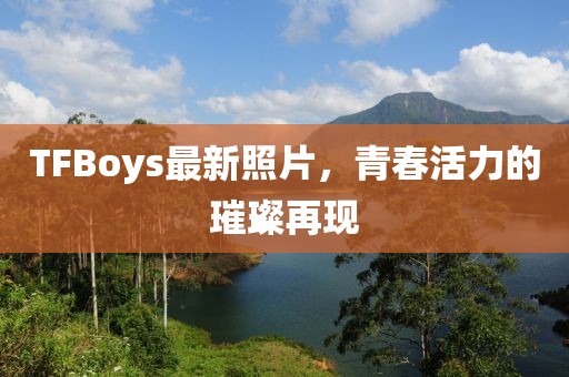 TFBoys最新照片，青春活力的璀璨再現(xiàn)