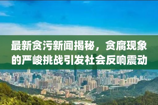 最新貪污新聞揭秘，貪腐現(xiàn)象的嚴(yán)峻挑戰(zhàn)引發(fā)社會(huì)反響震動(dòng)