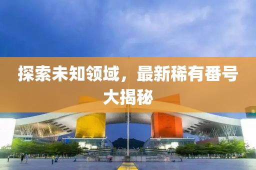 探索未知領(lǐng)域，最新稀有番號大揭秘