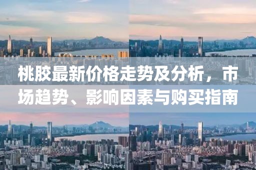 桃膠最新價(jià)格走勢(shì)及分析，市場(chǎng)趨勢(shì)、影響因素與購(gòu)買指南