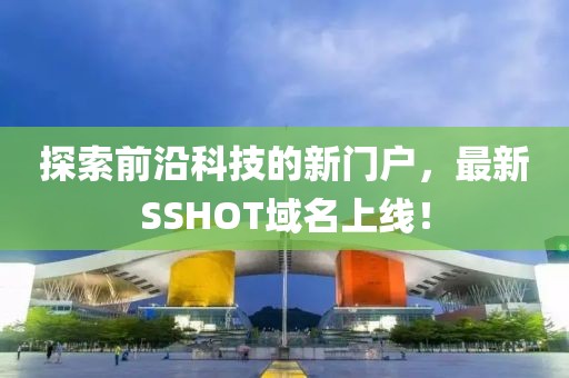 探索前沿科技的新門戶，最新SSHOT域名上線！