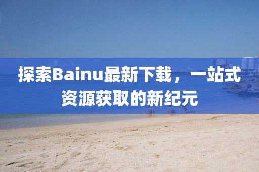 探索Bainu最新下載，一站式資源獲取的新紀(jì)元