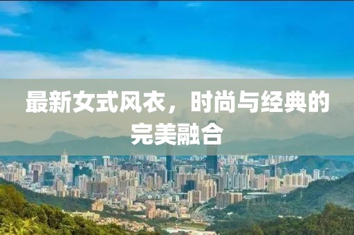 最新女式風(fēng)衣，時(shí)尚與經(jīng)典的完美融合