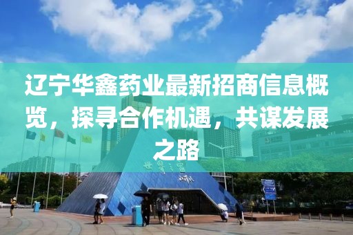 遼寧華鑫藥業(yè)最新招商信息概覽，探尋合作機遇，共謀發(fā)展之路