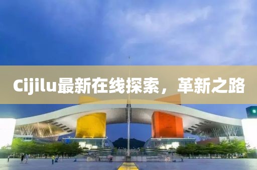 Cijilu最新在線探索，革新之路