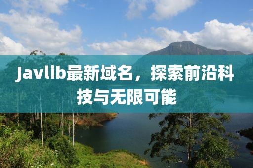 Javlib最新域名，探索前沿科技與無限可能