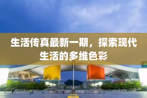 生活傳真最新一期，探索現(xiàn)代生活的多維色彩