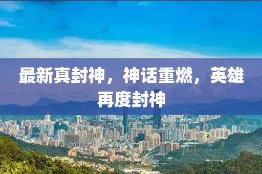最新真封神，神話重燃，英雄再度封神