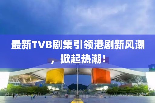 最新TVB劇集引領(lǐng)港劇新風(fēng)潮，掀起熱潮！