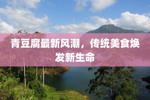 青豆腐最新風(fēng)潮，傳統(tǒng)美食煥發(fā)新生命
