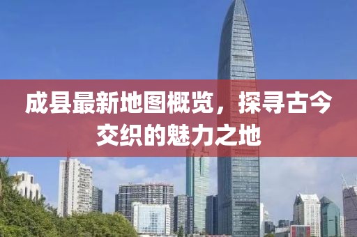 成縣最新地圖概覽，探尋古今交織的魅力之地
