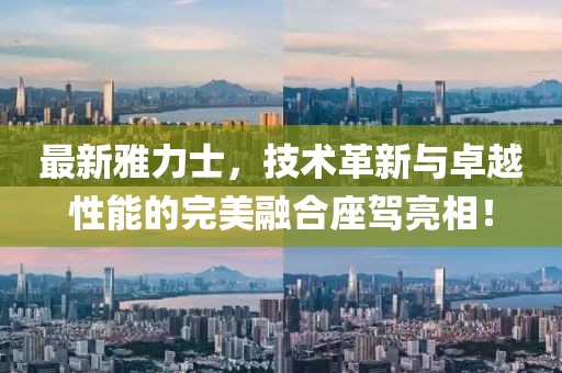 最新雅力士，技術(shù)革新與卓越性能的完美融合座駕亮相！