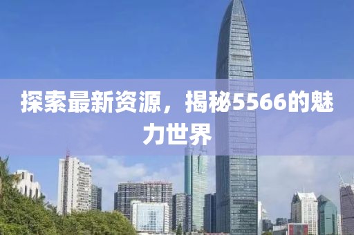 探索最新資源，揭秘5566的魅力世界