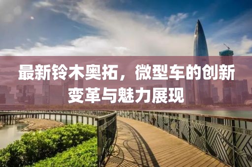 最新鈴木奧拓，微型車的創(chuàng)新變革與魅力展現(xiàn)