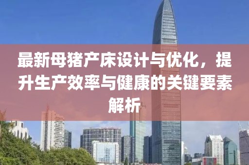最新母豬產(chǎn)床設(shè)計與優(yōu)化，提升生產(chǎn)效率與健康的關(guān)鍵要素解析